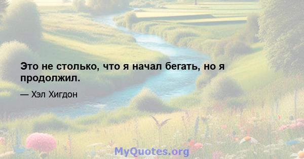 Это не столько, что я начал бегать, но я продолжил.