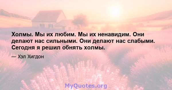 Холмы. Мы их любим. Мы их ненавидим. Они делают нас сильными. Они делают нас слабыми. Сегодня я решил обнять холмы.