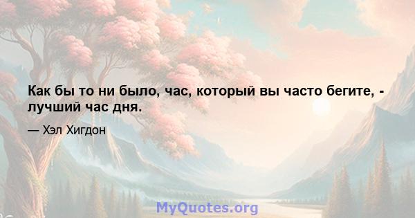 Как бы то ни было, час, который вы часто бегите, - лучший час дня.