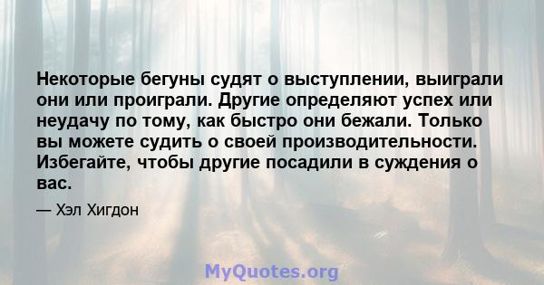 Некоторые бегуны судят о выступлении, выиграли они или проиграли. Другие определяют успех или неудачу по тому, как быстро они бежали. Только вы можете судить о своей производительности. Избегайте, чтобы другие посадили