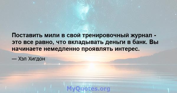 Поставить мили в свой тренировочный журнал - это все равно, что вкладывать деньги в банк. Вы начинаете немедленно проявлять интерес.