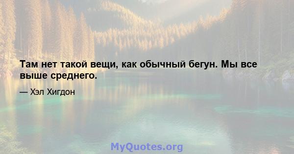 Там нет такой вещи, как обычный бегун. Мы все выше среднего.