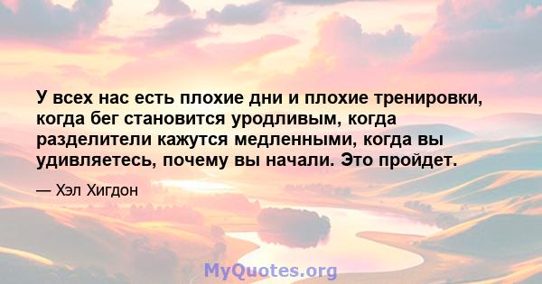 У всех нас есть плохие дни и плохие тренировки, когда бег становится уродливым, когда разделители кажутся медленными, когда вы удивляетесь, почему вы начали. Это пройдет.