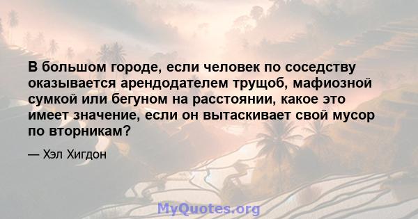 В большом городе, если человек по соседству оказывается арендодателем трущоб, мафиозной сумкой или бегуном на расстоянии, какое это имеет значение, если он вытаскивает свой мусор по вторникам?