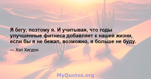 Я бегу, поэтому я. И учитывая, что годы улучшенные фитнеса добавляет к нашей жизни, если бы я не бежал, возможно, я больше не буду.