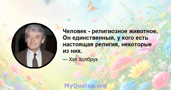 Человек - религиозное животное. Он единственный, у кого есть настоящая религия, некоторые из них.