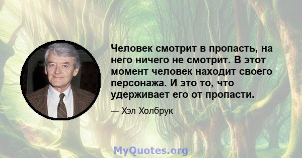 Человек смотрит в пропасть, на него ничего не смотрит. В этот момент человек находит своего персонажа. И это то, что удерживает его от пропасти.