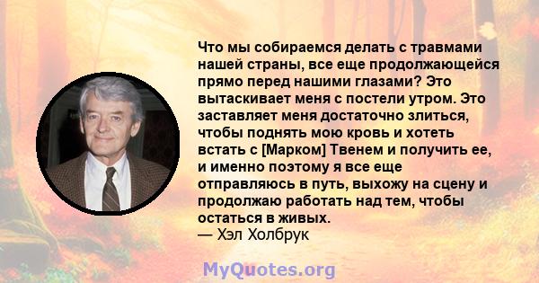 Что мы собираемся делать с травмами нашей страны, все еще продолжающейся прямо перед нашими глазами? Это вытаскивает меня с постели утром. Это заставляет меня достаточно злиться, чтобы поднять мою кровь и хотеть встать