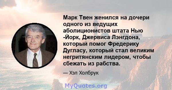 Марк Твен женился на дочери одного из ведущих аболиционистов штата Нью -Йорк, Джервиса Лэнгдона, который помог Фредерику Дугласу, который стал великим негритянским лидером, чтобы сбежать из рабства.