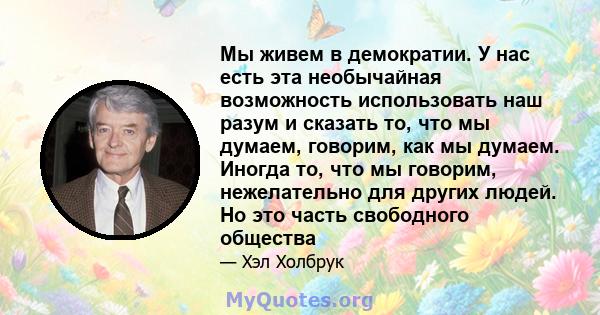 Мы живем в демократии. У нас есть эта необычайная возможность использовать наш разум и сказать то, что мы думаем, говорим, как мы думаем. Иногда то, что мы говорим, нежелательно для других людей. Но это часть свободного 