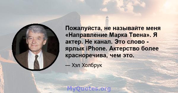 Пожалуйста, не называйте меня «Направление Марка Твена». Я актер. Не канал. Это слово - ярлык iPhone. Актерство более красноречива, чем это.