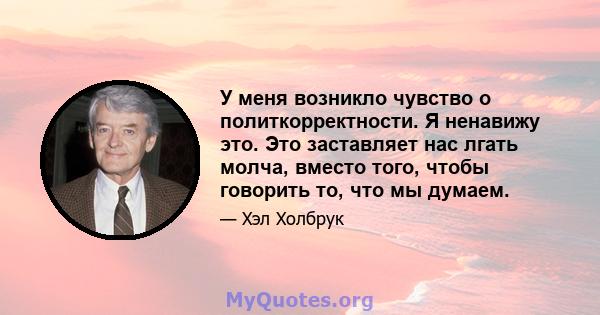 У меня возникло чувство о политкорректности. Я ненавижу это. Это заставляет нас лгать молча, вместо того, чтобы говорить то, что мы думаем.