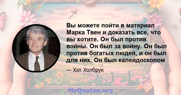 Вы можете пойти в материал Марка Твен и доказать все, что вы хотите. Он был против войны. Он был за войну. Он был против богатых людей, и он был для них. Он был калейдоскопом