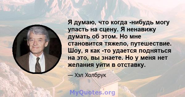 Я думаю, что когда -нибудь могу упасть на сцену. Я ненавижу думать об этом. Но мне становится тяжело, путешествие. Шоу, я как -то удается подняться на это, вы знаете. Но у меня нет желания уйти в отставку.