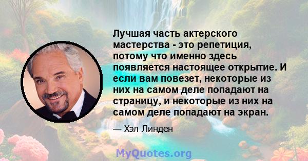 Лучшая часть актерского мастерства - это репетиция, потому что именно здесь появляется настоящее открытие. И если вам повезет, некоторые из них на самом деле попадают на страницу, и некоторые из них на самом деле