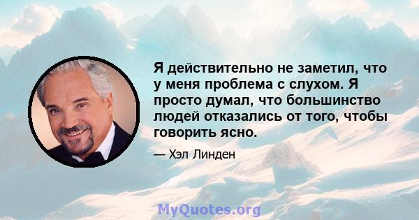 Я действительно не заметил, что у меня проблема с слухом. Я просто думал, что большинство людей отказались от того, чтобы говорить ясно.