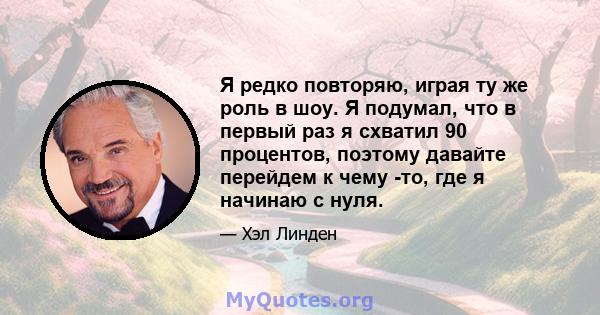 Я редко повторяю, играя ту же роль в шоу. Я подумал, что в первый раз я схватил 90 процентов, поэтому давайте перейдем к чему -то, где я начинаю с нуля.