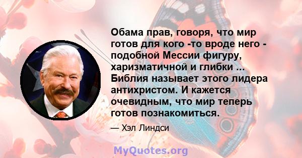 Обама прав, говоря, что мир готов для кого -то вроде него - подобной Мессии фигуру, харизматичной и глибки ... Библия называет этого лидера антихристом. И кажется очевидным, что мир теперь готов познакомиться.