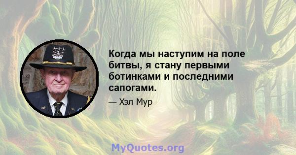 Когда мы наступим на поле битвы, я стану первыми ботинками и последними сапогами.