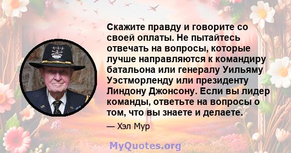 Скажите правду и говорите со своей оплаты. Не пытайтесь отвечать на вопросы, которые лучше направляются к командиру батальона или генералу Уильяму Уэстморленду или президенту Линдону Джонсону. Если вы лидер команды,