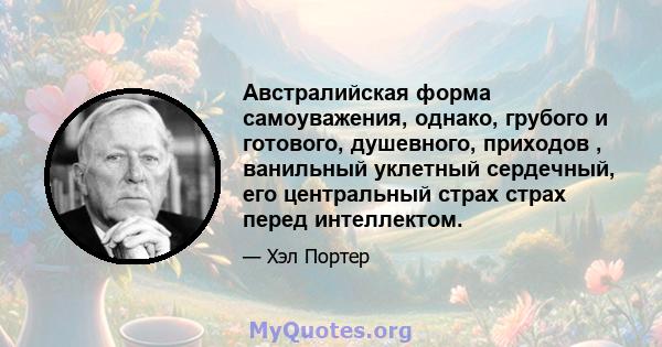 Австралийская форма самоуважения, однако, грубого и готового, душевного, приходов , ванильный уклетный сердечный, его центральный страх страх перед интеллектом.