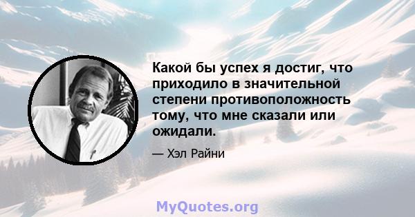 Какой бы успех я достиг, что приходило в значительной степени противоположность тому, что мне сказали или ожидали.