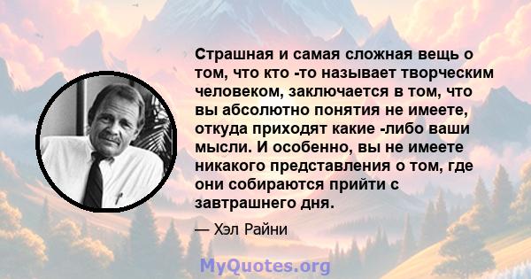 Страшная и самая сложная вещь о том, что кто -то называет творческим человеком, заключается в том, что вы абсолютно понятия не имеете, откуда приходят какие -либо ваши мысли. И особенно, вы не имеете никакого