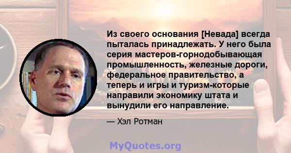 Из своего основания [Невада] всегда пыталась принадлежать. У него была серия мастеров-горнодобывающая промышленность, железные дороги, федеральное правительство, а теперь и игры и туризм-которые направили экономику