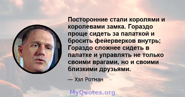 Посторонние стали королями и королевами замка. Гораздо проще сидеть за палаткой и бросить фейерверков внутрь; Гораздо сложнее сидеть в палатке и управлять не только своими врагами, но и своими близкими друзьями.