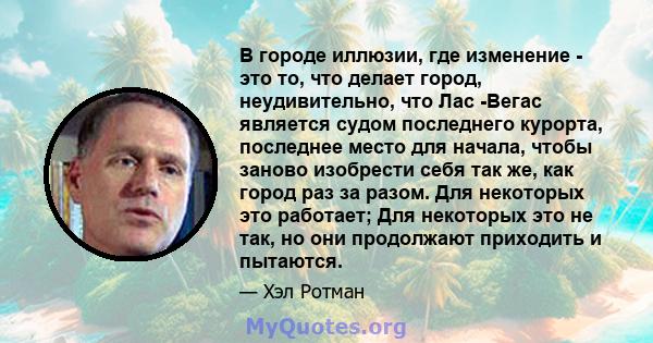 В городе иллюзии, где изменение - это то, что делает город, неудивительно, что Лас -Вегас является судом последнего курорта, последнее место для начала, чтобы заново изобрести себя так же, как город раз за разом. Для