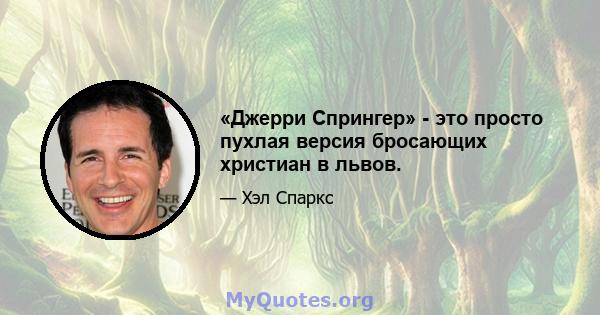 «Джерри Спрингер» - это просто пухлая версия бросающих христиан в львов.