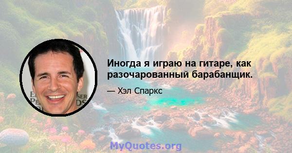 Иногда я играю на гитаре, как разочарованный барабанщик.