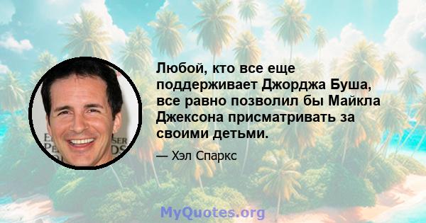 Любой, кто все еще поддерживает Джорджа Буша, все равно позволил бы Майкла Джексона присматривать за своими детьми.