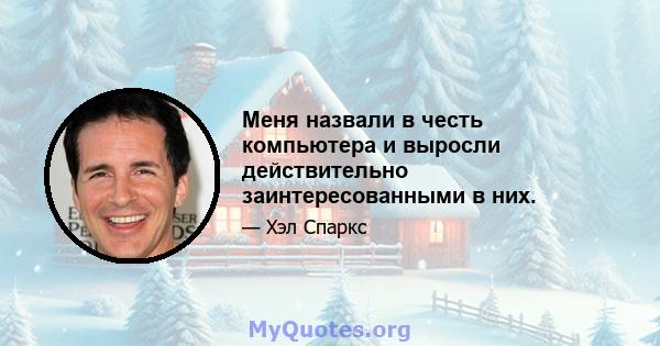 Меня назвали в честь компьютера и выросли действительно заинтересованными в них.