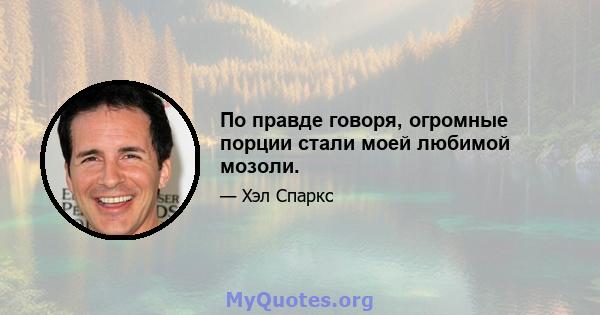 По правде говоря, огромные порции стали моей любимой мозоли.