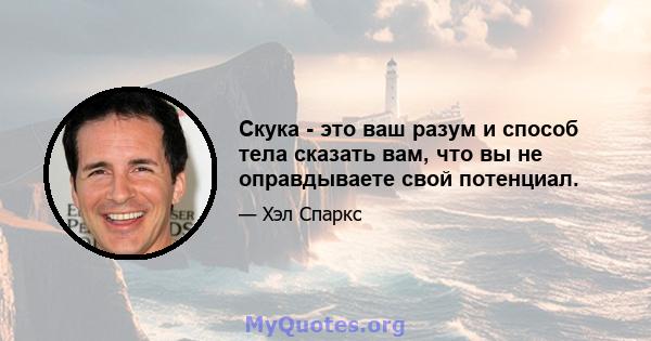 Скука - это ваш разум и способ тела сказать вам, что вы не оправдываете свой потенциал.