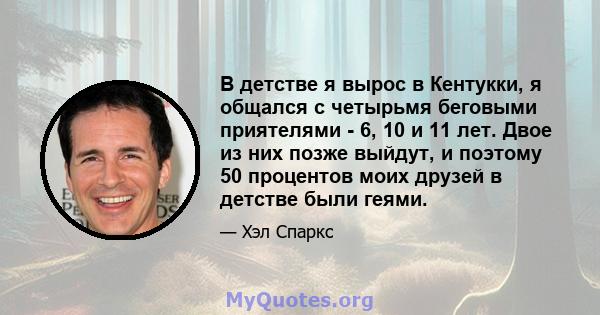 В детстве я вырос в Кентукки, я общался с четырьмя беговыми приятелями - 6, 10 и 11 лет. Двое из них позже выйдут, и поэтому 50 процентов моих друзей в детстве были геями.