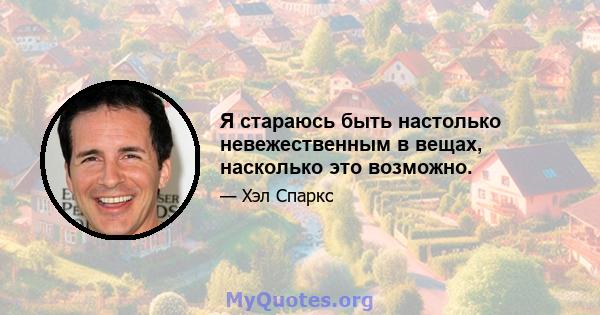 Я стараюсь быть настолько невежественным в вещах, насколько это возможно.