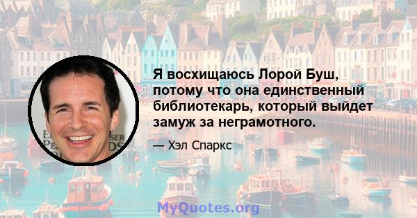 Я восхищаюсь Лорой Буш, потому что она единственный библиотекарь, который выйдет замуж за неграмотного.