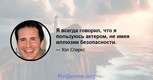 Я всегда говорил, что я пользуюсь актером, не имея иллюзии безопасности.