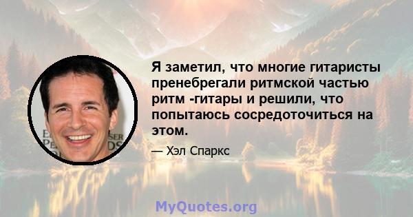 Я заметил, что многие гитаристы пренебрегали ритмской частью ритм -гитары и решили, что попытаюсь сосредоточиться на этом.