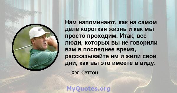 Нам напоминают, как на самом деле короткая жизнь и как мы просто проходим. Итак, все люди, которых вы не говорили вам в последнее время, рассказывайте им и жили свои дни, как вы это имеете в виду.