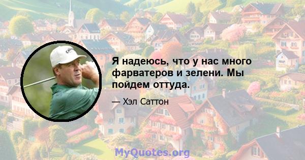 Я надеюсь, что у нас много фарватеров и зелени. Мы пойдем оттуда.