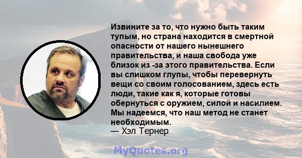 Извините за то, что нужно быть таким тупым, но страна находится в смертной опасности от нашего нынешнего правительства, и наша свобода уже близок из -за этого правительства. Если вы слишком глупы, чтобы перевернуть вещи 