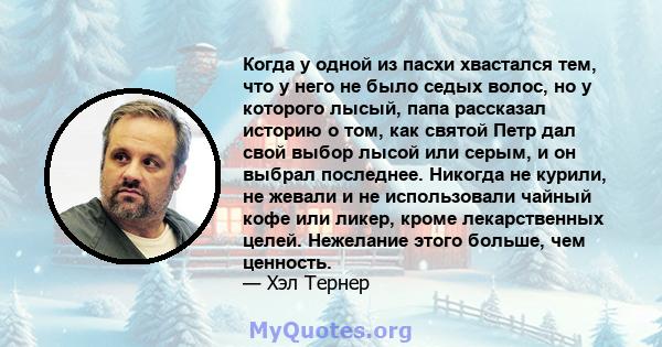 Когда у одной из пасхи хвастался тем, что у него не было седых волос, но у которого лысый, папа рассказал историю о том, как святой Петр дал свой выбор лысой или серым, и он выбрал последнее. Никогда не курили, не