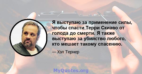 Я выступаю за применение силы, чтобы спасти Терри Скиаво от голода до смерти. Я также выступаю за убийство любого, кто мешает такому спасению.