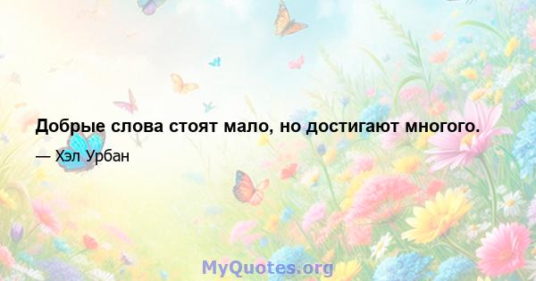 Добрые слова стоят мало, но достигают многого.