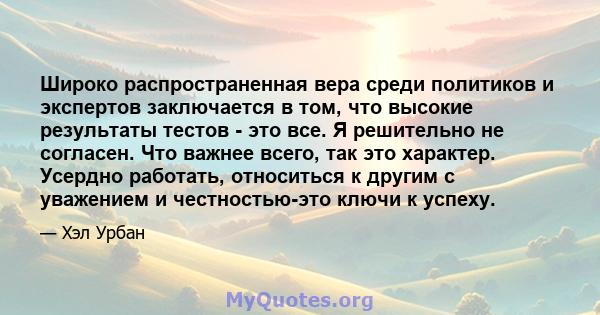 Широко распространенная вера среди политиков и экспертов заключается в том, что высокие результаты тестов - это все. Я решительно не согласен. Что важнее всего, так это характер. Усердно работать, относиться к другим с