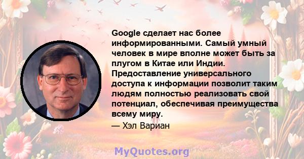 Google сделает нас более информированными. Самый умный человек в мире вполне может быть за плугом в Китае или Индии. Предоставление универсального доступа к информации позволит таким людям полностью реализовать свой