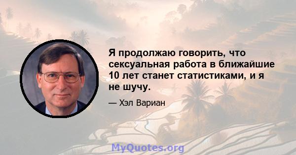 Я продолжаю говорить, что сексуальная работа в ближайшие 10 лет станет статистиками, и я не шучу.